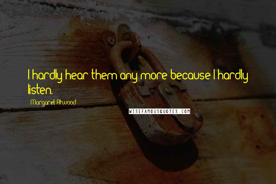 Margaret Atwood Quotes: I hardly hear them any more because I hardly listen.
