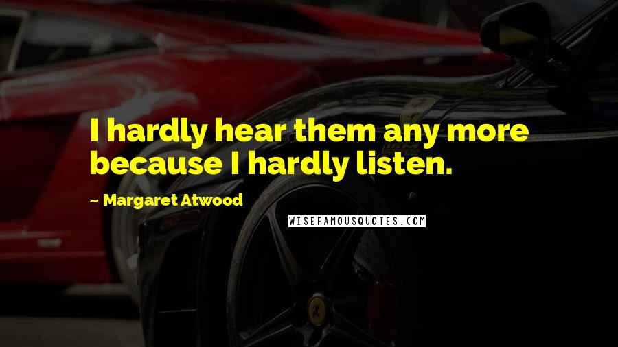 Margaret Atwood Quotes: I hardly hear them any more because I hardly listen.