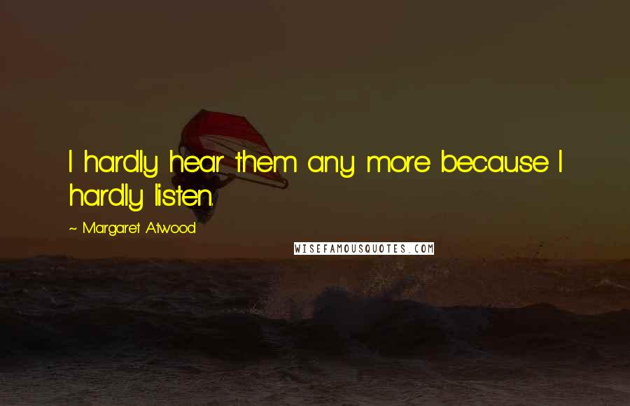 Margaret Atwood Quotes: I hardly hear them any more because I hardly listen.