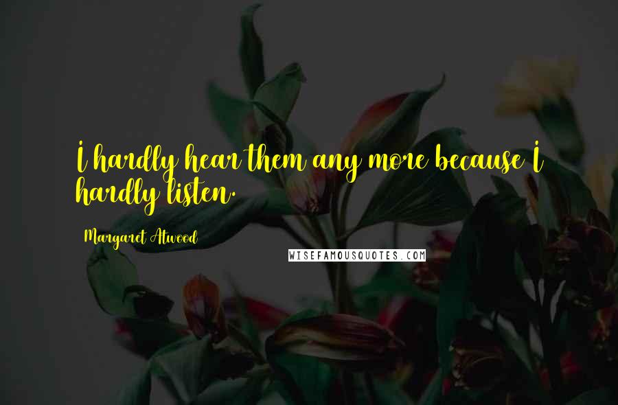 Margaret Atwood Quotes: I hardly hear them any more because I hardly listen.