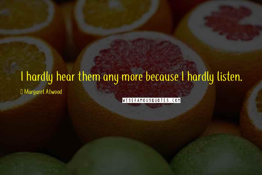Margaret Atwood Quotes: I hardly hear them any more because I hardly listen.