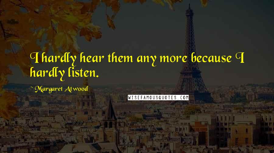 Margaret Atwood Quotes: I hardly hear them any more because I hardly listen.