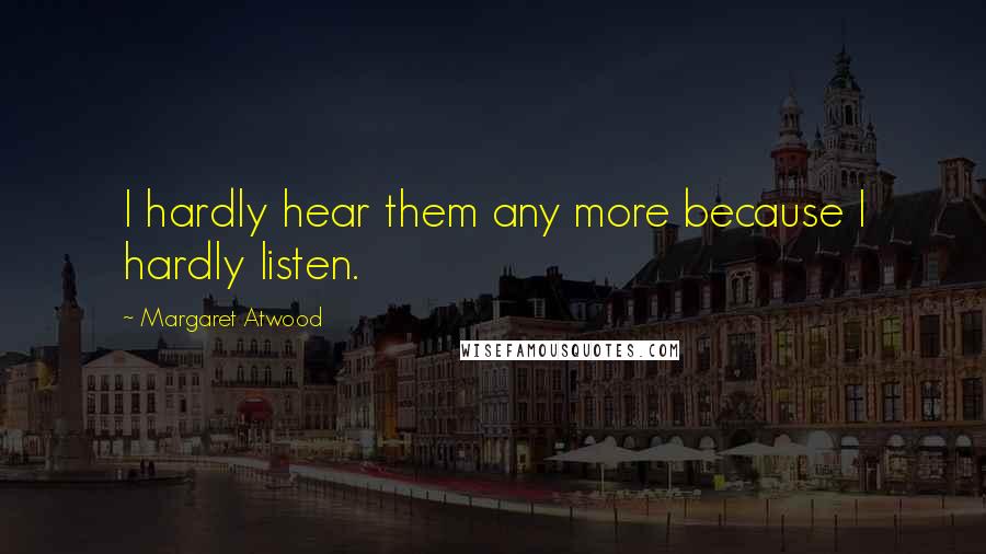 Margaret Atwood Quotes: I hardly hear them any more because I hardly listen.
