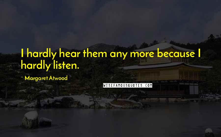 Margaret Atwood Quotes: I hardly hear them any more because I hardly listen.