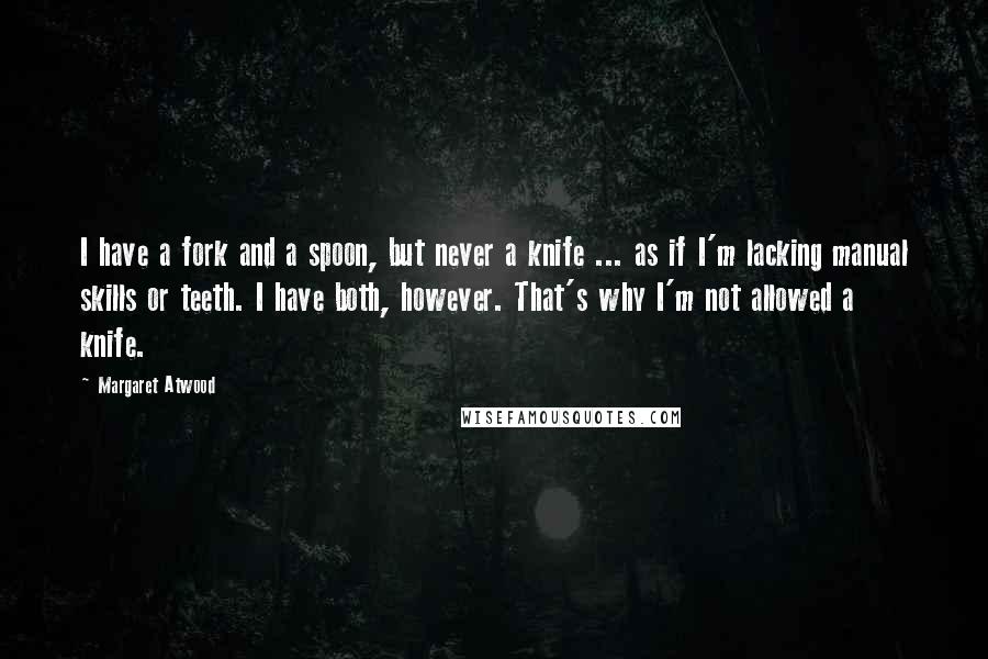 Margaret Atwood Quotes: I have a fork and a spoon, but never a knife ... as if I'm lacking manual skills or teeth. I have both, however. That's why I'm not allowed a knife.