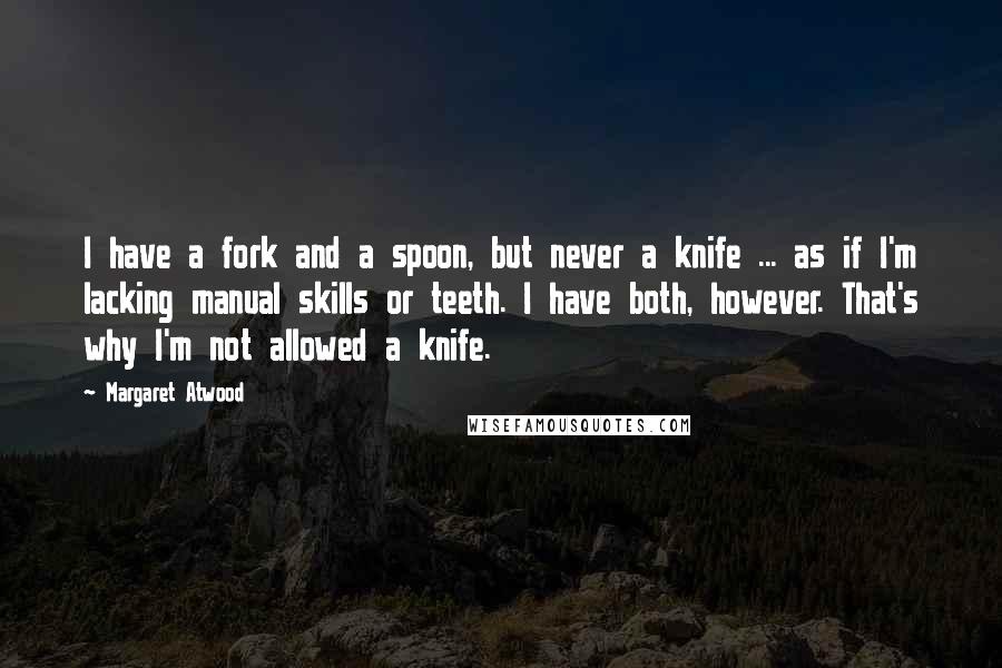 Margaret Atwood Quotes: I have a fork and a spoon, but never a knife ... as if I'm lacking manual skills or teeth. I have both, however. That's why I'm not allowed a knife.