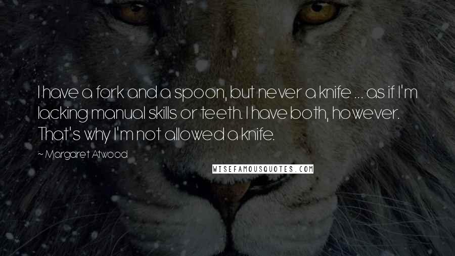 Margaret Atwood Quotes: I have a fork and a spoon, but never a knife ... as if I'm lacking manual skills or teeth. I have both, however. That's why I'm not allowed a knife.