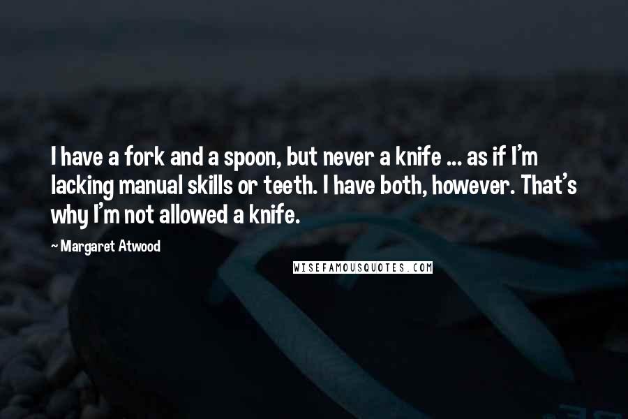 Margaret Atwood Quotes: I have a fork and a spoon, but never a knife ... as if I'm lacking manual skills or teeth. I have both, however. That's why I'm not allowed a knife.