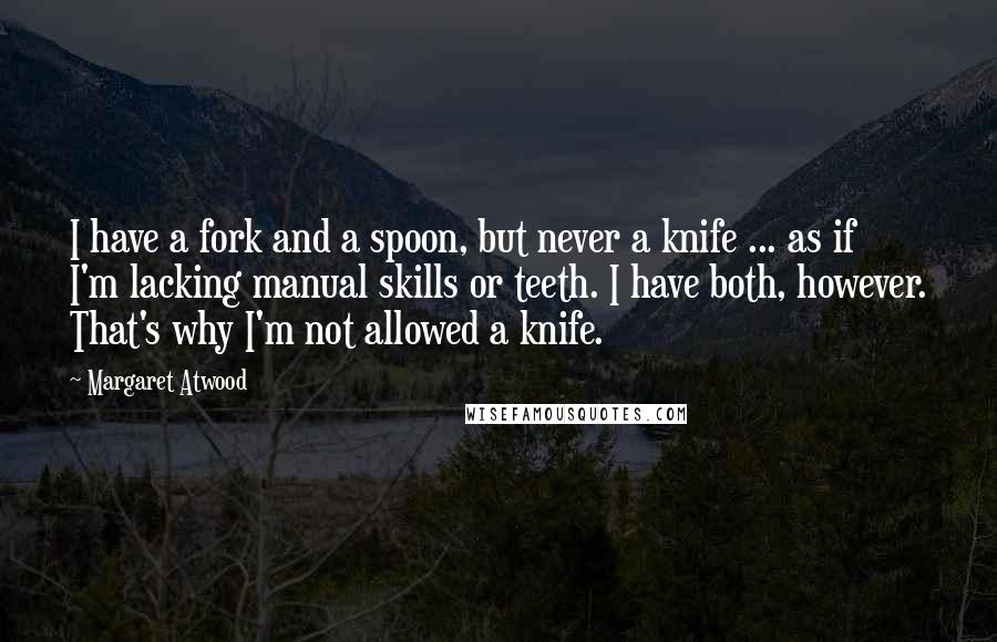 Margaret Atwood Quotes: I have a fork and a spoon, but never a knife ... as if I'm lacking manual skills or teeth. I have both, however. That's why I'm not allowed a knife.