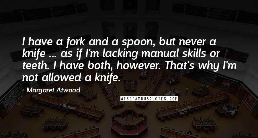 Margaret Atwood Quotes: I have a fork and a spoon, but never a knife ... as if I'm lacking manual skills or teeth. I have both, however. That's why I'm not allowed a knife.