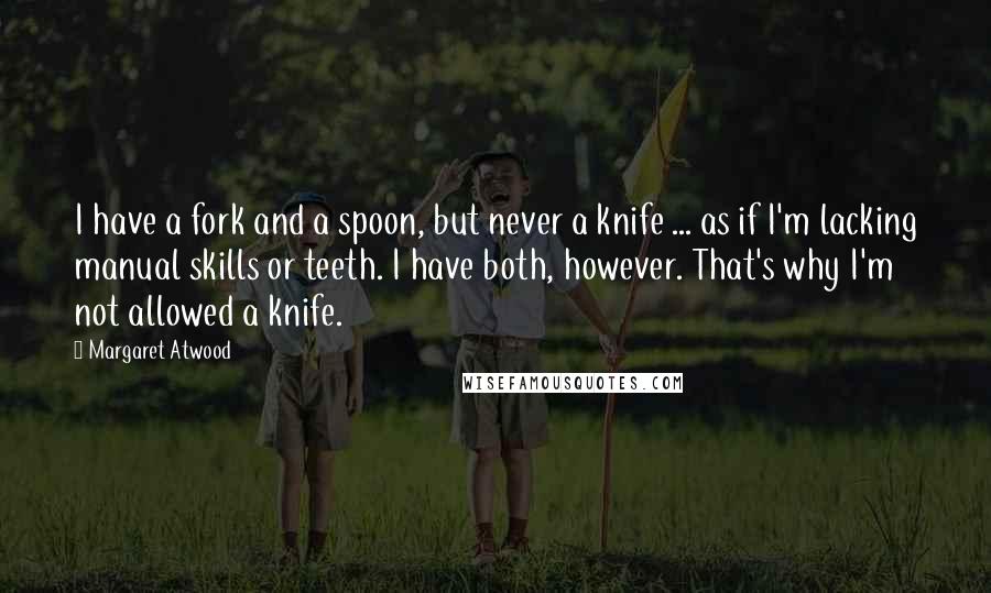 Margaret Atwood Quotes: I have a fork and a spoon, but never a knife ... as if I'm lacking manual skills or teeth. I have both, however. That's why I'm not allowed a knife.