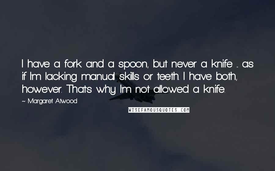 Margaret Atwood Quotes: I have a fork and a spoon, but never a knife ... as if I'm lacking manual skills or teeth. I have both, however. That's why I'm not allowed a knife.