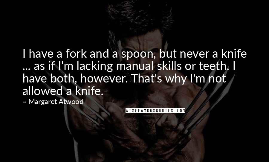 Margaret Atwood Quotes: I have a fork and a spoon, but never a knife ... as if I'm lacking manual skills or teeth. I have both, however. That's why I'm not allowed a knife.