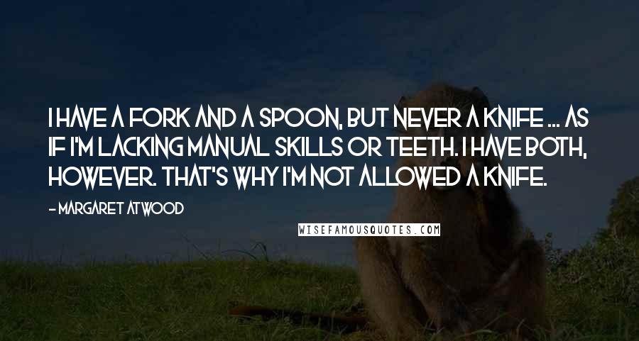 Margaret Atwood Quotes: I have a fork and a spoon, but never a knife ... as if I'm lacking manual skills or teeth. I have both, however. That's why I'm not allowed a knife.