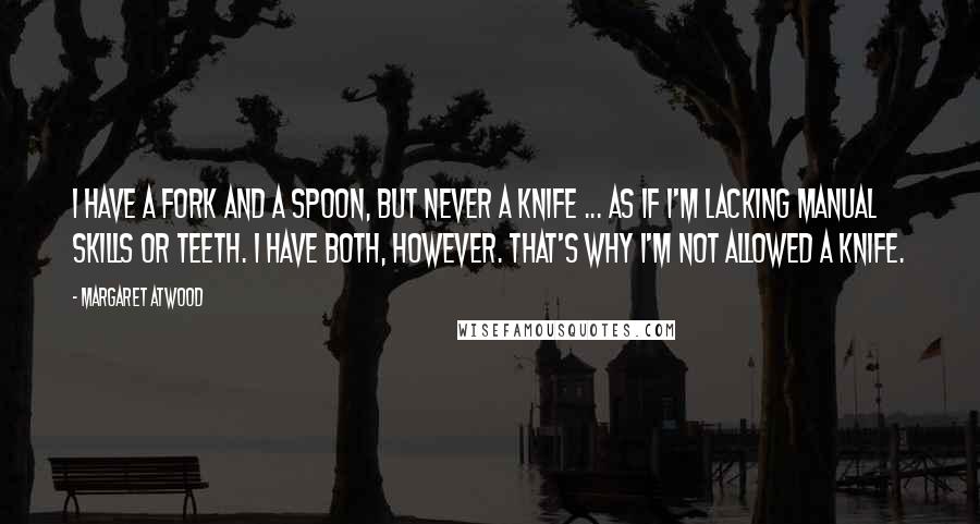 Margaret Atwood Quotes: I have a fork and a spoon, but never a knife ... as if I'm lacking manual skills or teeth. I have both, however. That's why I'm not allowed a knife.