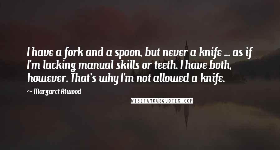 Margaret Atwood Quotes: I have a fork and a spoon, but never a knife ... as if I'm lacking manual skills or teeth. I have both, however. That's why I'm not allowed a knife.