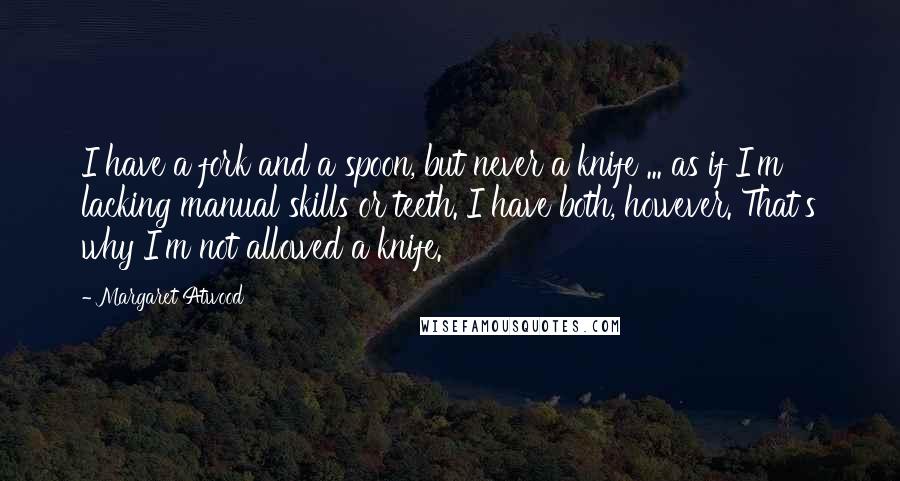 Margaret Atwood Quotes: I have a fork and a spoon, but never a knife ... as if I'm lacking manual skills or teeth. I have both, however. That's why I'm not allowed a knife.