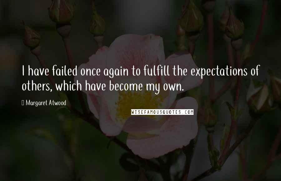 Margaret Atwood Quotes: I have failed once again to fulfill the expectations of others, which have become my own.