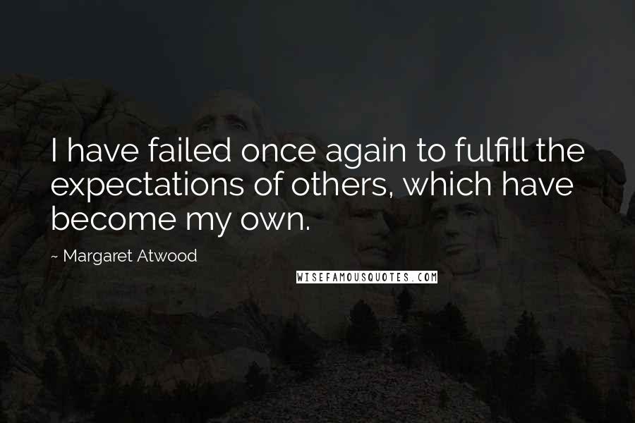 Margaret Atwood Quotes: I have failed once again to fulfill the expectations of others, which have become my own.