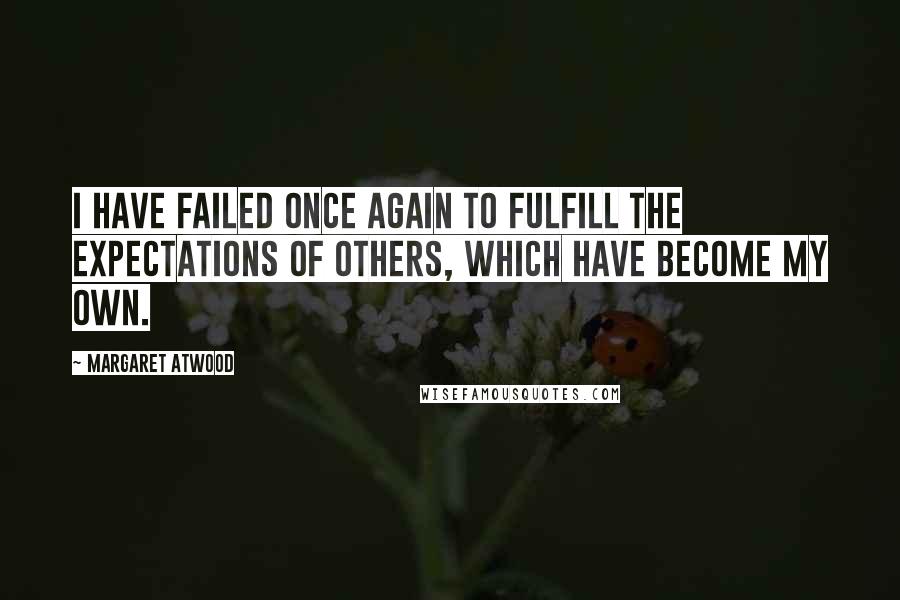 Margaret Atwood Quotes: I have failed once again to fulfill the expectations of others, which have become my own.