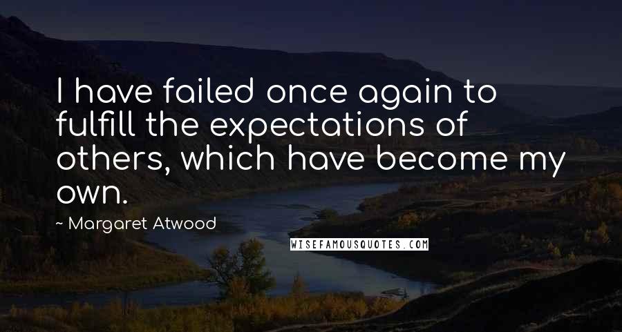 Margaret Atwood Quotes: I have failed once again to fulfill the expectations of others, which have become my own.