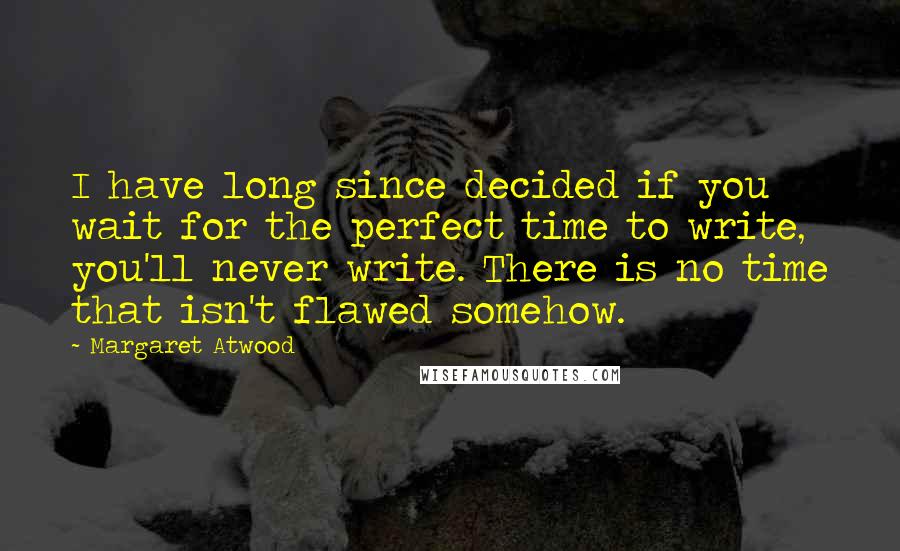 Margaret Atwood Quotes: I have long since decided if you wait for the perfect time to write, you'll never write. There is no time that isn't flawed somehow.