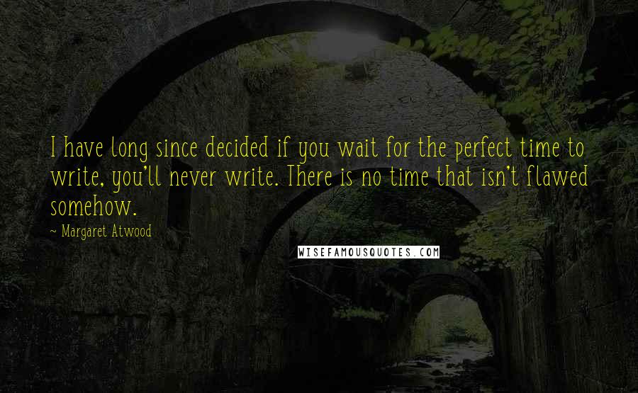 Margaret Atwood Quotes: I have long since decided if you wait for the perfect time to write, you'll never write. There is no time that isn't flawed somehow.