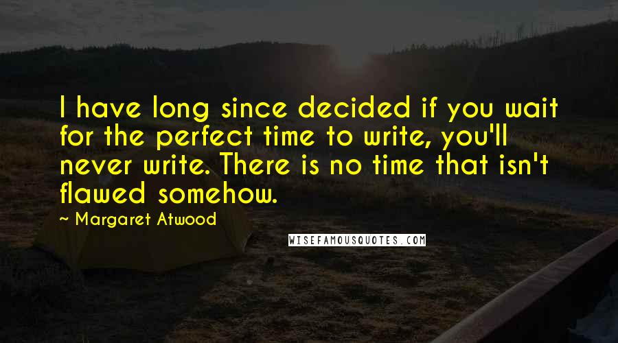 Margaret Atwood Quotes: I have long since decided if you wait for the perfect time to write, you'll never write. There is no time that isn't flawed somehow.