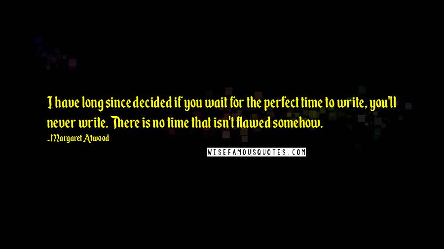 Margaret Atwood Quotes: I have long since decided if you wait for the perfect time to write, you'll never write. There is no time that isn't flawed somehow.