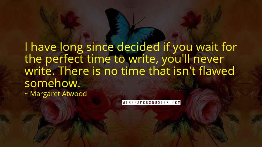 Margaret Atwood Quotes: I have long since decided if you wait for the perfect time to write, you'll never write. There is no time that isn't flawed somehow.
