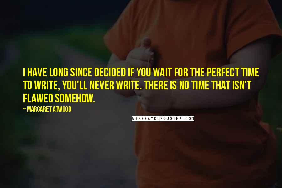 Margaret Atwood Quotes: I have long since decided if you wait for the perfect time to write, you'll never write. There is no time that isn't flawed somehow.