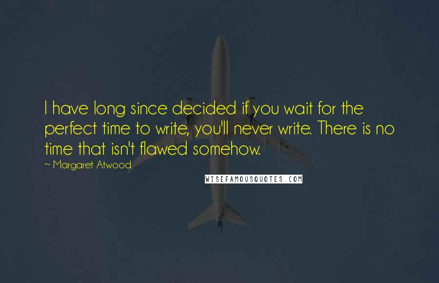 Margaret Atwood Quotes: I have long since decided if you wait for the perfect time to write, you'll never write. There is no time that isn't flawed somehow.