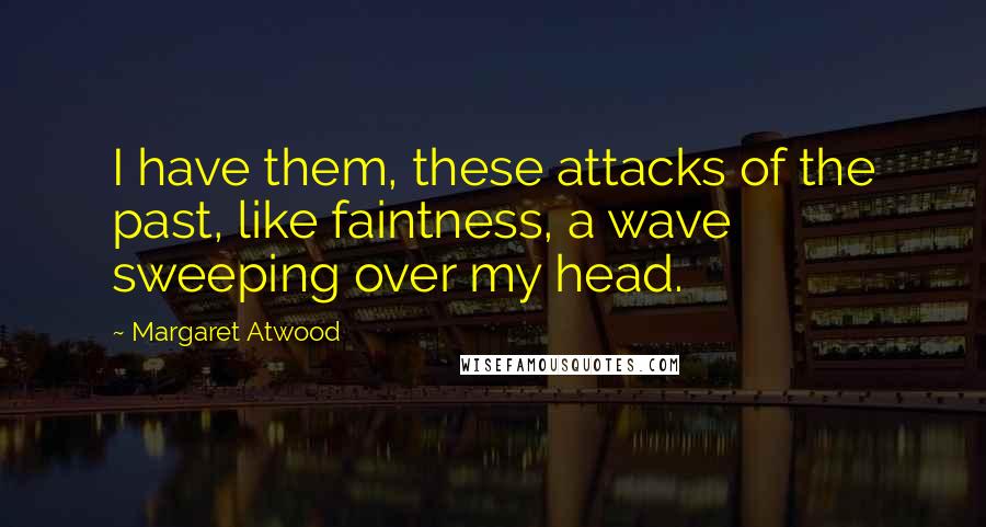 Margaret Atwood Quotes: I have them, these attacks of the past, like faintness, a wave sweeping over my head.