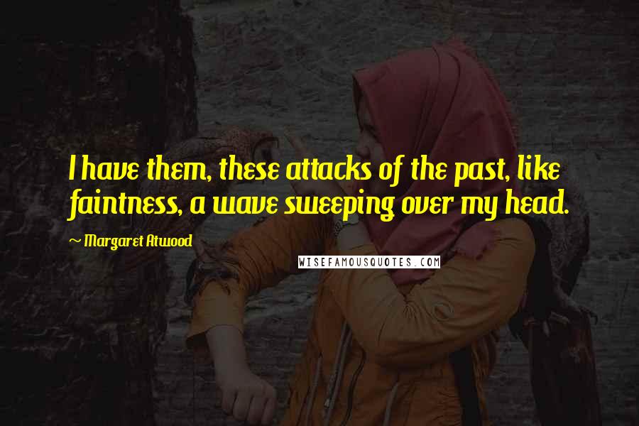 Margaret Atwood Quotes: I have them, these attacks of the past, like faintness, a wave sweeping over my head.