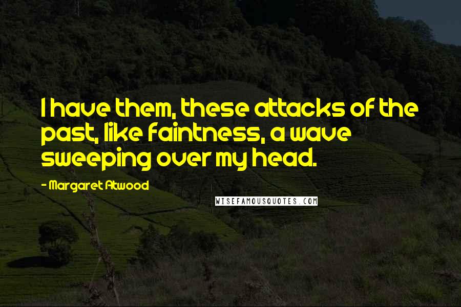 Margaret Atwood Quotes: I have them, these attacks of the past, like faintness, a wave sweeping over my head.