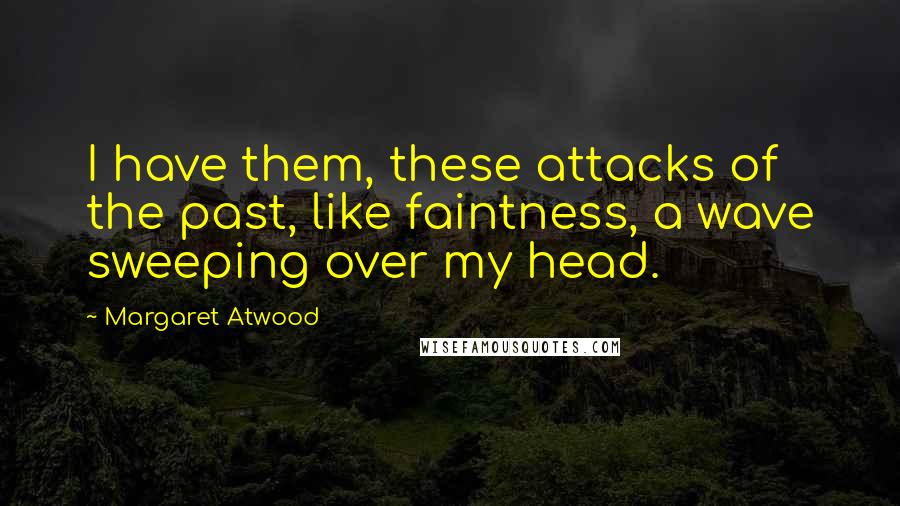 Margaret Atwood Quotes: I have them, these attacks of the past, like faintness, a wave sweeping over my head.