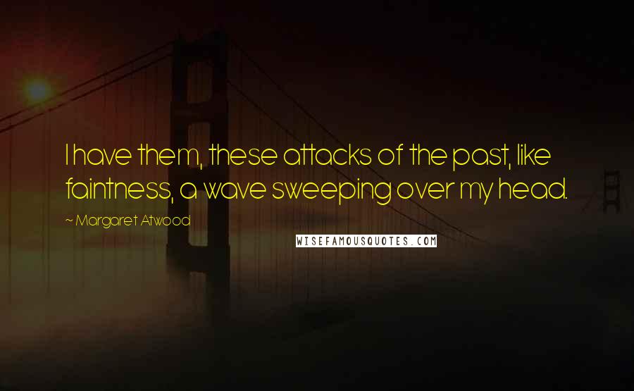 Margaret Atwood Quotes: I have them, these attacks of the past, like faintness, a wave sweeping over my head.