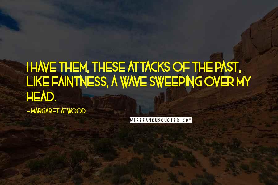 Margaret Atwood Quotes: I have them, these attacks of the past, like faintness, a wave sweeping over my head.