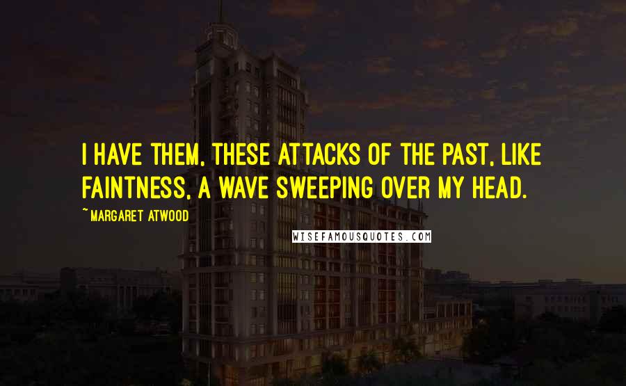 Margaret Atwood Quotes: I have them, these attacks of the past, like faintness, a wave sweeping over my head.