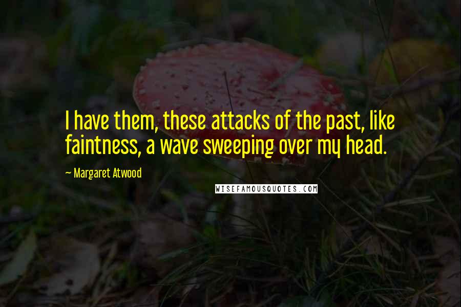 Margaret Atwood Quotes: I have them, these attacks of the past, like faintness, a wave sweeping over my head.