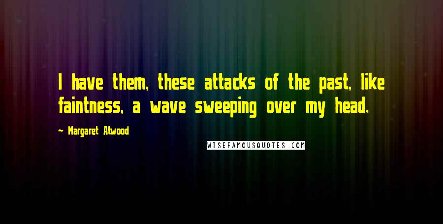 Margaret Atwood Quotes: I have them, these attacks of the past, like faintness, a wave sweeping over my head.
