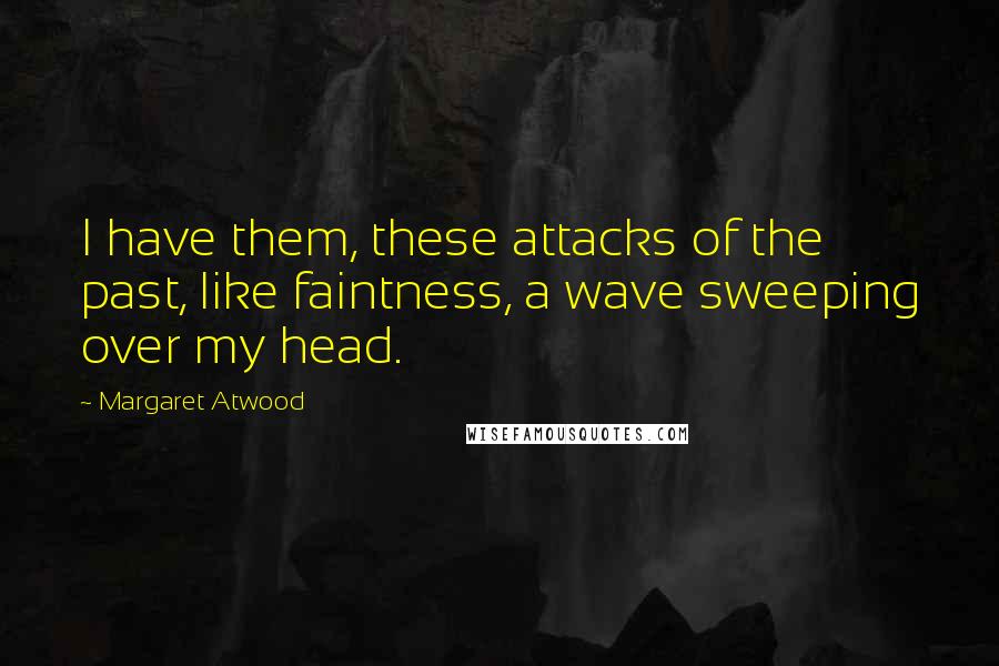 Margaret Atwood Quotes: I have them, these attacks of the past, like faintness, a wave sweeping over my head.
