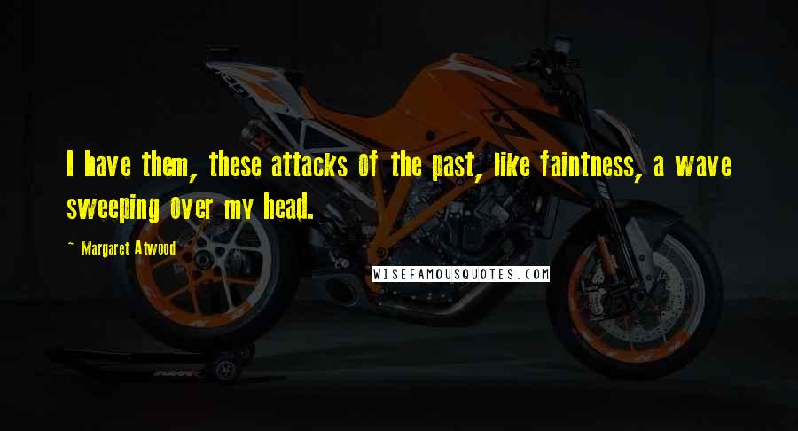 Margaret Atwood Quotes: I have them, these attacks of the past, like faintness, a wave sweeping over my head.