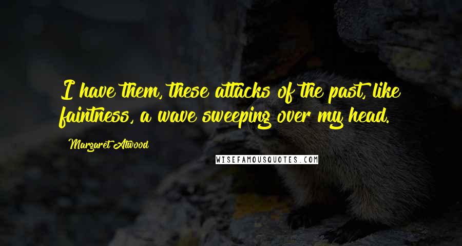 Margaret Atwood Quotes: I have them, these attacks of the past, like faintness, a wave sweeping over my head.