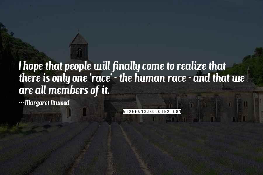 Margaret Atwood Quotes: I hope that people will finally come to realize that there is only one 'race' - the human race - and that we are all members of it.