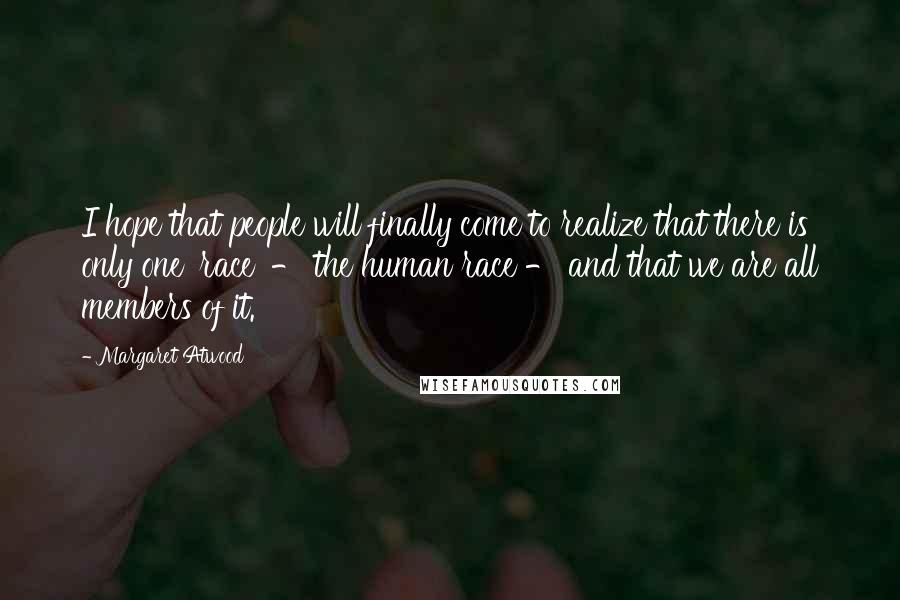 Margaret Atwood Quotes: I hope that people will finally come to realize that there is only one 'race' - the human race - and that we are all members of it.