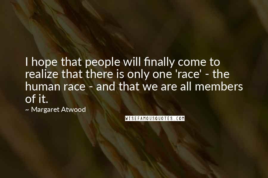 Margaret Atwood Quotes: I hope that people will finally come to realize that there is only one 'race' - the human race - and that we are all members of it.