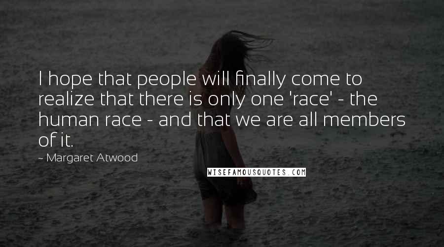 Margaret Atwood Quotes: I hope that people will finally come to realize that there is only one 'race' - the human race - and that we are all members of it.