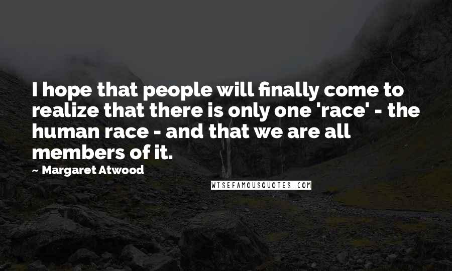 Margaret Atwood Quotes: I hope that people will finally come to realize that there is only one 'race' - the human race - and that we are all members of it.