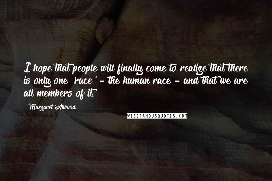 Margaret Atwood Quotes: I hope that people will finally come to realize that there is only one 'race' - the human race - and that we are all members of it.